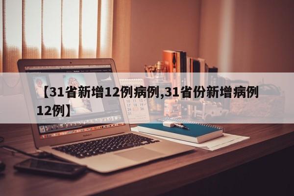 【31省新增12例病例,31省份新增病例12例】