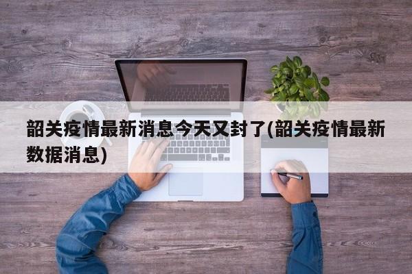 韶关疫情最新消息今天又封了(韶关疫情最新数据消息)