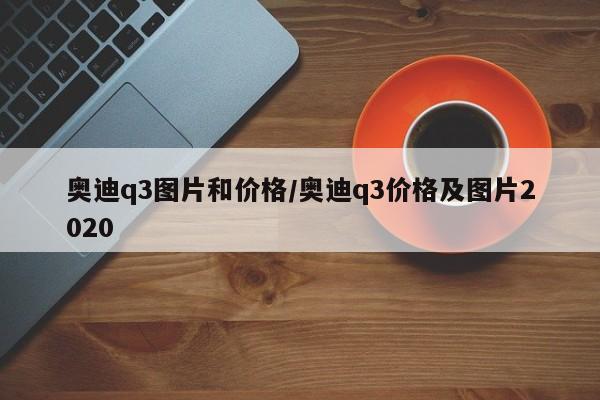 奥迪q3图片和价格/奥迪q3价格及图片2020