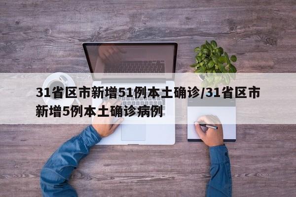 31省区市新增51例本土确诊/31省区市新增5例本土确诊病例