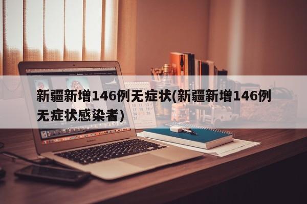 新疆新增146例无症状(新疆新增146例无症状感染者)