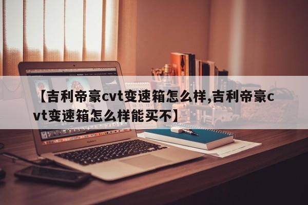 【吉利帝豪cvt变速箱怎么样,吉利帝豪cvt变速箱怎么样能买不】