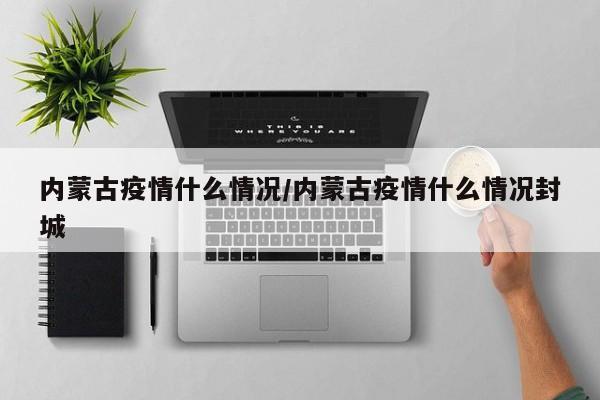 内蒙古疫情什么情况/内蒙古疫情什么情况封城