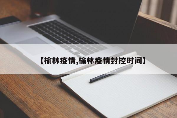 【榆林疫情,榆林疫情封控时间】