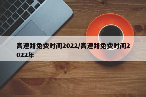 高速路免费时间2022/高速路免费时间2022年