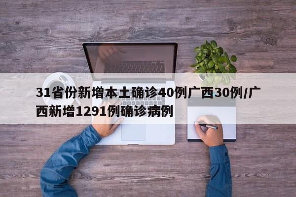 31省份新增本土确诊40例广西30例/广西新增1291例确诊病例