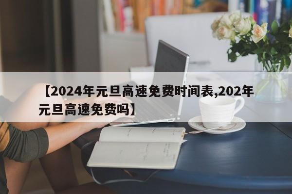 【2024年元旦高速免费时间表,202年元旦高速免费吗】