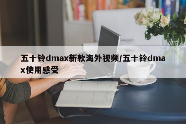 五十铃dmax新款海外视频/五十铃dmax使用感受
