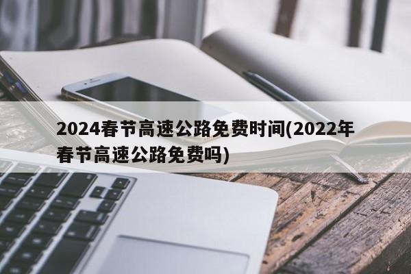 2024春节高速公路免费时间(2022年春节高速公路免费吗)