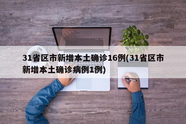 31省区市新增本土确诊16例(31省区市新增本土确诊病例1例)