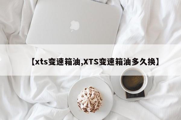 【xts变速箱油,XTS变速箱油多久换】