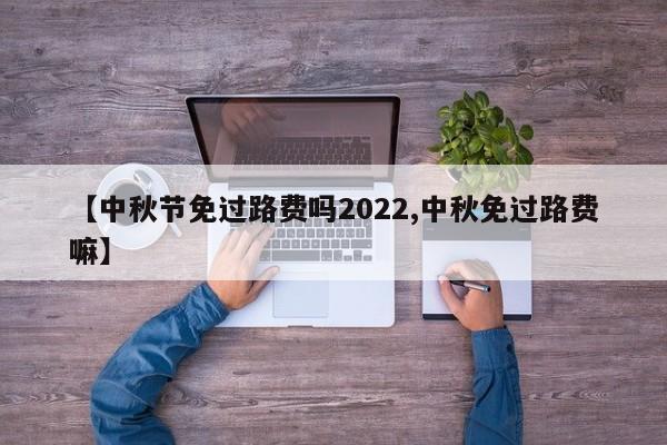 【中秋节免过路费吗2022,中秋免过路费嘛】