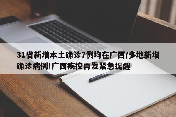 31省新增本土确诊7例均在广西/多地新增确诊病例!广西疾控再发紧急提醒
