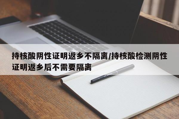 持核酸阴性证明返乡不隔离/持核酸检测阴性证明返乡后不需要隔离