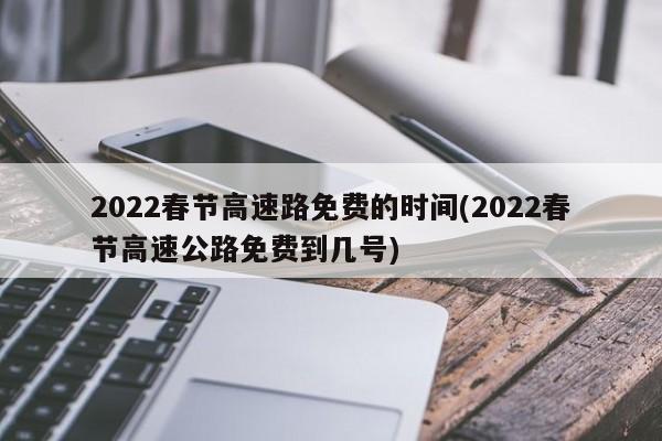 2022春节高速路免费的时间(2022春节高速公路免费到几号)