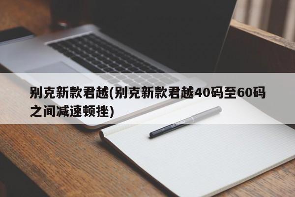 别克新款君越(别克新款君越40码至60码之间减速顿挫)