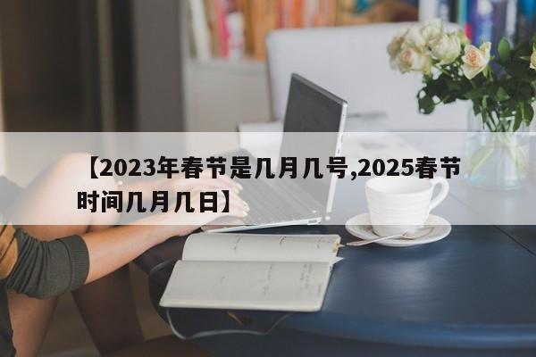【2023年春节是几月几号,2025春节时间几月几日】