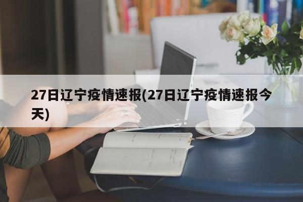 27日辽宁疫情速报(27日辽宁疫情速报今天)