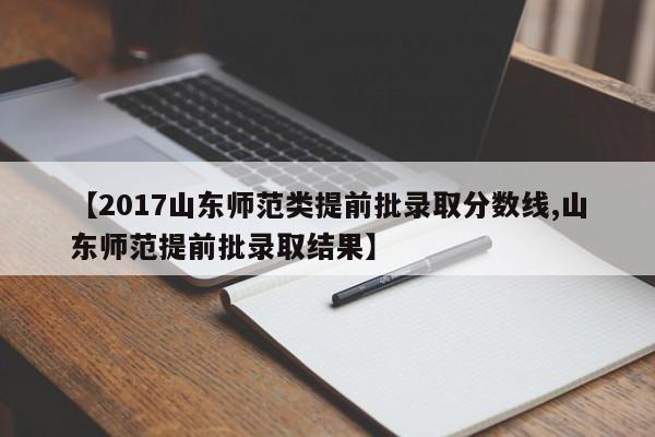 【2017山东师范类提前批录取分数线,山东师范提前批录取结果】
