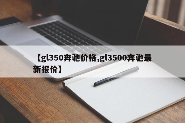 【gl350奔驰价格,gl3500奔驰最新报价】