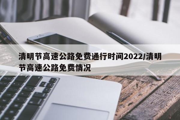 清明节高速公路免费通行时间2022/清明节高速公路免费情况