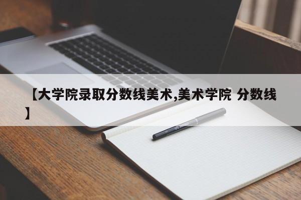 【大学院录取分数线美术,美术学院 分数线】