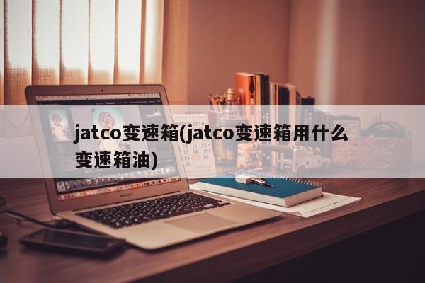 jatco变速箱(jatco变速箱用什么变速箱油)