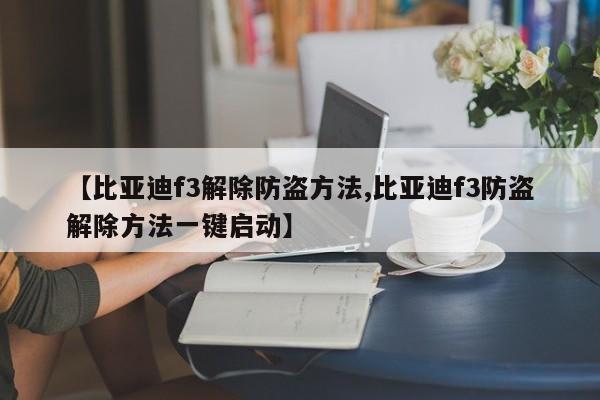 【比亚迪f3解除防盗方法,比亚迪f3防盗解除方法一键启动】
