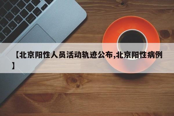 【北京阳性人员活动轨迹公布,北京阳性病例】