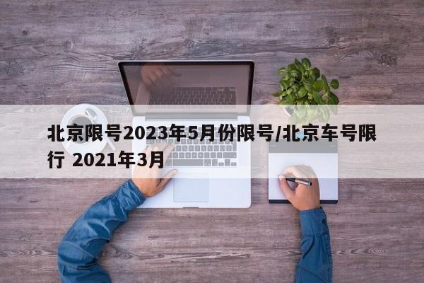 北京限号2023年5月份限号/北京车号限行 2021年3月
