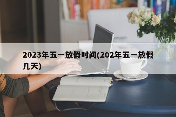 2023年五一放假时间(202年五一放假几天)