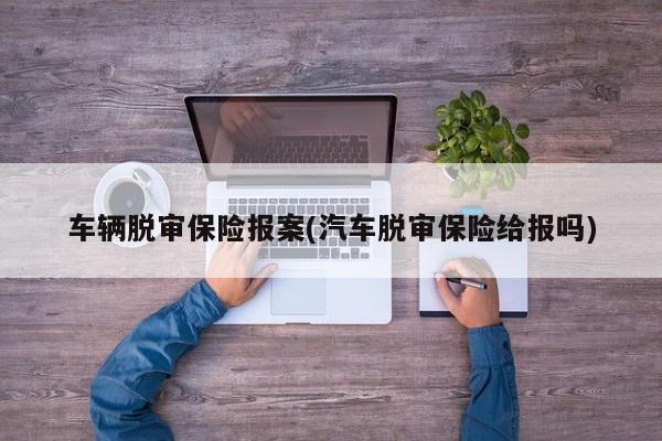 车辆脱审保险报案(汽车脱审保险给报吗)