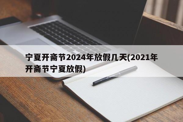 宁夏开斋节2024年放假几天(2021年开斋节宁夏放假)