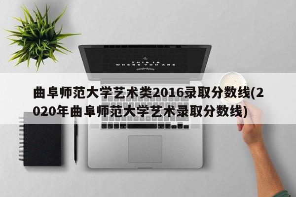 曲阜师范大学艺术类2016录取分数线(2020年曲阜师范大学艺术录取分数线)