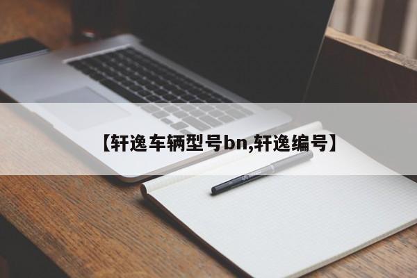 【轩逸车辆型号bn,轩逸编号】