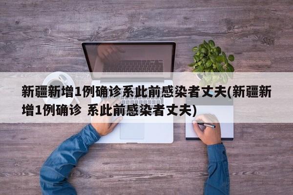 新疆新增1例确诊系此前感染者丈夫(新疆新增1例确诊 系此前感染者丈夫)