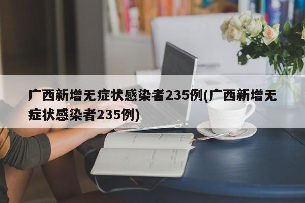 广西新增无症状感染者235例(广西新增无症状感染者235例)