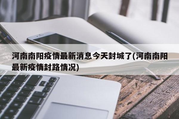 河南南阳疫情最新消息今天封城了(河南南阳最新疫情封路情况)