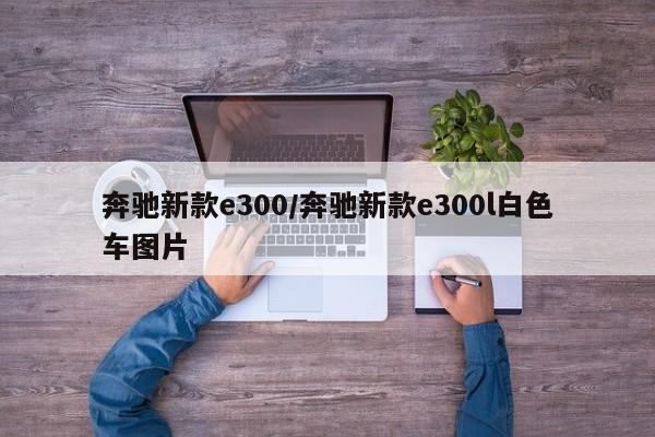 奔驰新款e300/奔驰新款e300l白色车图片