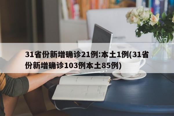 31省份新增确诊21例:本土1例(31省份新增确诊103例本土85例)