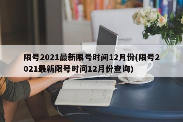 限号2021最新限号时间12月份(限号2021最新限号时间12月份查询)
