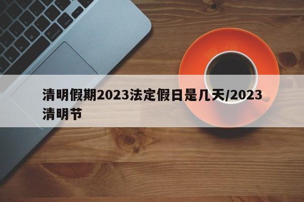 清明假期2023法定假日是几天/2023清明节