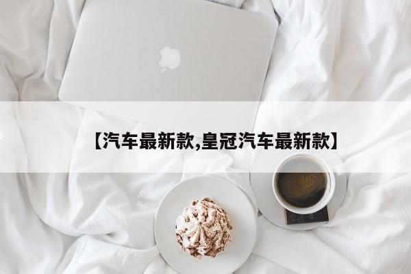【汽车最新款,皇冠汽车最新款】