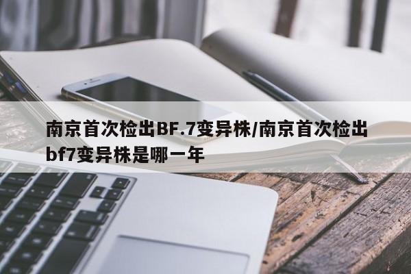 南京首次检出BF.7变异株/南京首次检出bf7变异株是哪一年