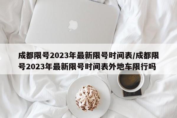 成都限号2023年最新限号时间表/成都限号2023年最新限号时间表外地车限行吗