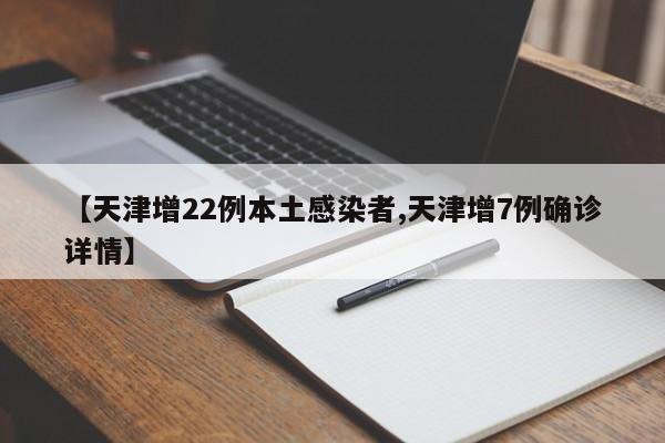 【天津增22例本土感染者,天津增7例确诊详情】