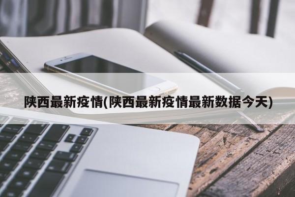陕西最新疫情(陕西最新疫情最新数据今天)