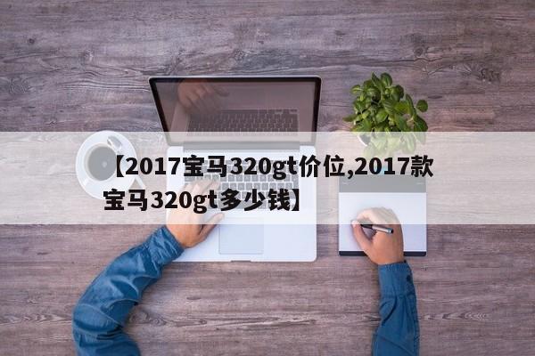 【2017宝马320gt价位,2017款宝马320gt多少钱】