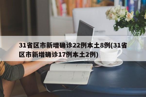 31省区市新增确诊22例本土8例(31省区市新增确诊17例本土2例)