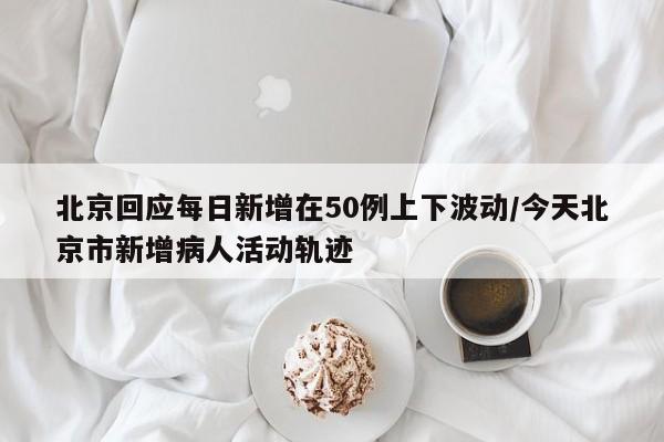 北京回应每日新增在50例上下波动/今天北京市新增病人活动轨迹